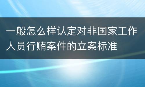 一般怎么样认定对非国家工作人员行贿案件的立案标准