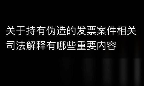 关于持有伪造的发票案件相关司法解释有哪些重要内容