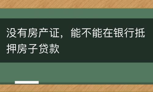 没有房产证，能不能在银行抵押房子贷款