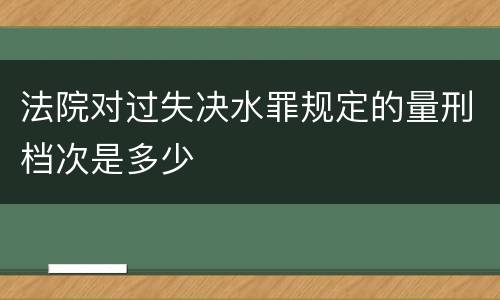 法院对过失决水罪规定的量刑档次是多少