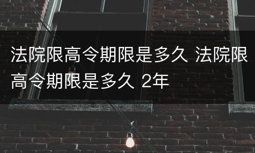 法院限高令期限是多久 法院限高令期限是多久 2年