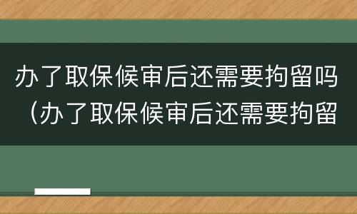 办了取保候审后还需要拘留吗（办了取保候审后还需要拘留吗多久）