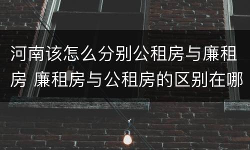 河南该怎么分别公租房与廉租房 廉租房与公租房的区别在哪里