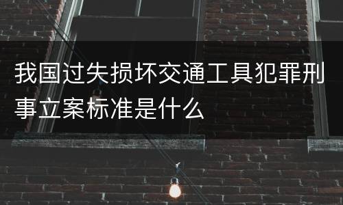 我国过失损坏交通工具犯罪刑事立案标准是什么