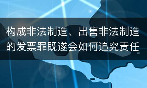 构成非法制造、出售非法制造的发票罪既遂会如何追究责任