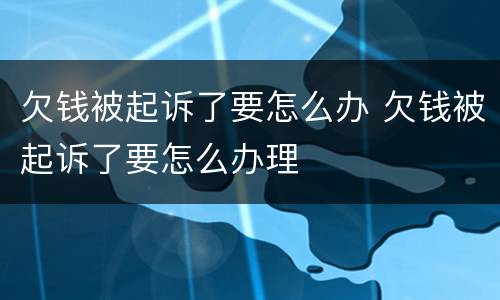 欠钱被起诉了要怎么办 欠钱被起诉了要怎么办理