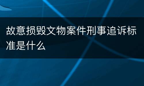 故意损毁文物案件刑事追诉标准是什么