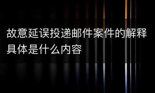 故意延误投递邮件案件的解释具体是什么内容