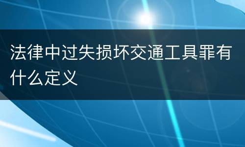 法律中过失损坏交通工具罪有什么定义