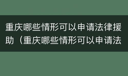 重庆哪些情形可以申请法律援助（重庆哪些情形可以申请法律援助律师）