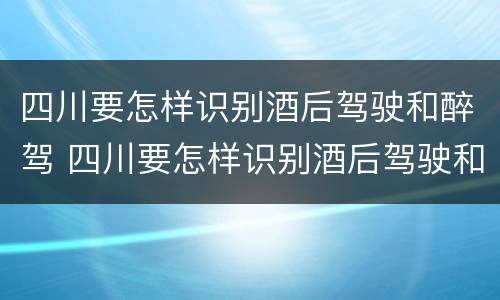 四川要怎样识别酒后驾驶和醉驾 四川要怎样识别酒后驾驶和醉驾的人