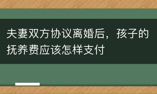 夫妻双方协议离婚后，孩子的抚养费应该怎样支付