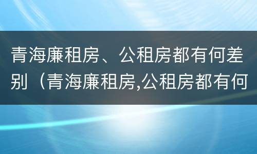 青海廉租房、公租房都有何差别（青海廉租房,公租房都有何差别呢）