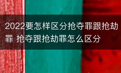 2022要怎样区分抢夺罪跟抢劫罪 抢夺跟抢劫罪怎么区分