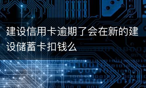 建设信用卡逾期了会在新的建设储蓄卡扣钱么