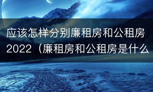 应该怎样分别廉租房和公租房2022（廉租房和公租房是什么意思）