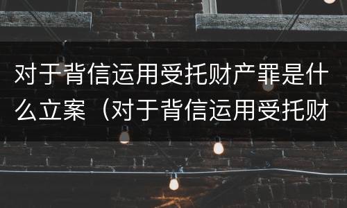 对于背信运用受托财产罪是什么立案（对于背信运用受托财产罪是什么立案标准）