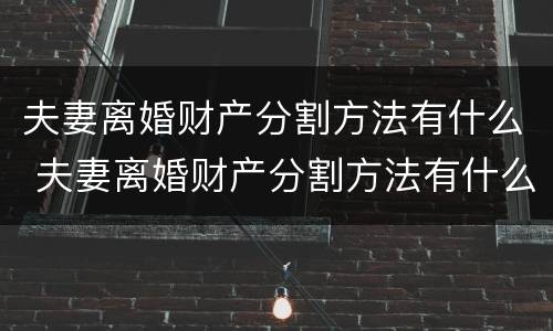 夫妻离婚财产分割方法有什么 夫妻离婚财产分割方法有什么规定