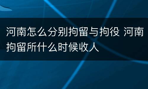 河南怎么分别拘留与拘役 河南拘留所什么时候收人