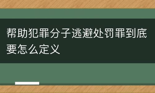 帮助犯罪分子逃避处罚罪到底要怎么定义