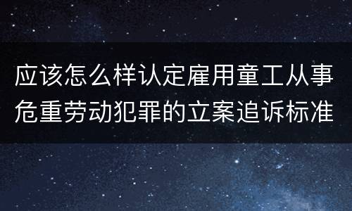 应该怎么样认定雇用童工从事危重劳动犯罪的立案追诉标准