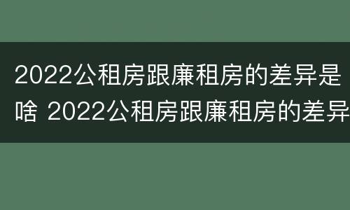 2022公租房跟廉租房的差异是啥 2022公租房跟廉租房的差异是啥意思