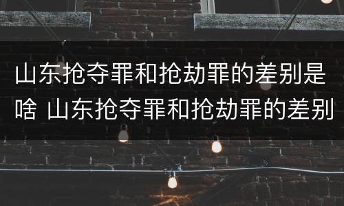 山东抢夺罪和抢劫罪的差别是啥 山东抢夺罪和抢劫罪的差别是啥呢