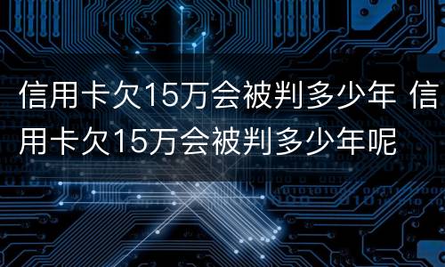 信用卡欠15万会被判多少年 信用卡欠15万会被判多少年呢