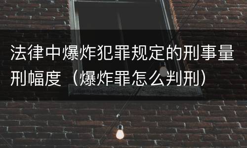 法律中爆炸犯罪规定的刑事量刑幅度（爆炸罪怎么判刑）