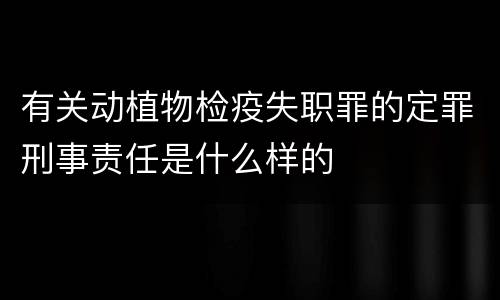 有关动植物检疫失职罪的定罪刑事责任是什么样的