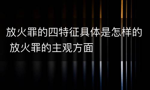 放火罪的四特征具体是怎样的 放火罪的主观方面