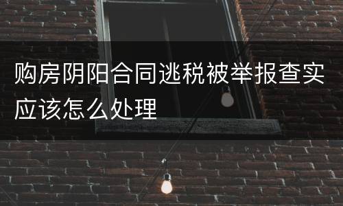 购房阴阳合同逃税被举报查实应该怎么处理