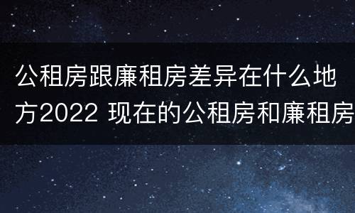 公租房跟廉租房差异在什么地方2022 现在的公租房和廉租房有什么区别