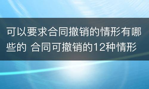 可以要求合同撤销的情形有哪些的 合同可撤销的12种情形