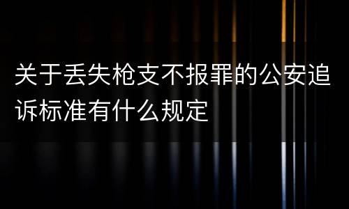 关于丢失枪支不报罪的公安追诉标准有什么规定