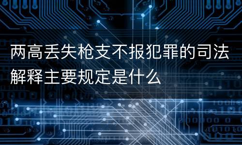 两高丢失枪支不报犯罪的司法解释主要规定是什么