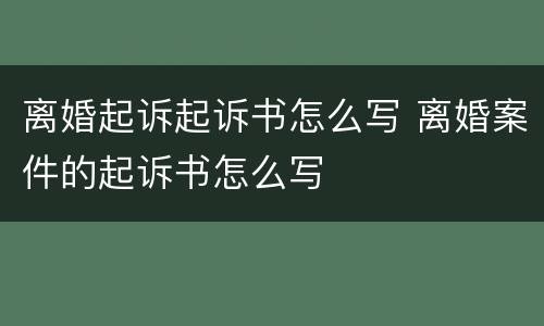 离婚起诉起诉书怎么写 离婚案件的起诉书怎么写