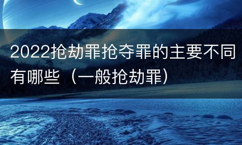 2022抢劫罪抢夺罪的主要不同有哪些（一般抢劫罪）