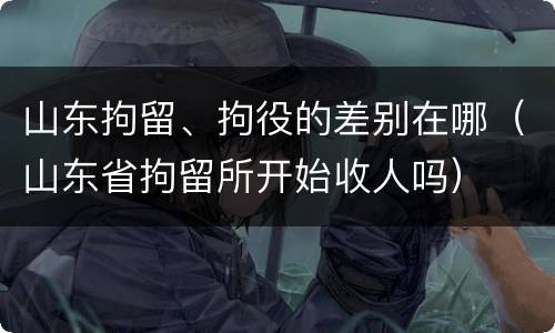 山东拘留、拘役的差别在哪（山东省拘留所开始收人吗）