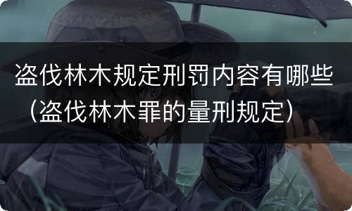 盗伐林木规定刑罚内容有哪些（盗伐林木罪的量刑规定）