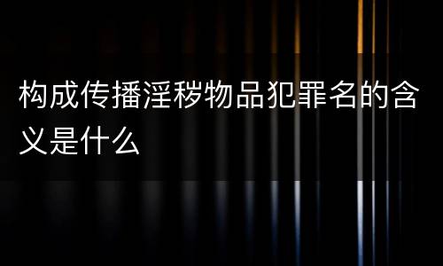 构成传播淫秽物品犯罪名的含义是什么