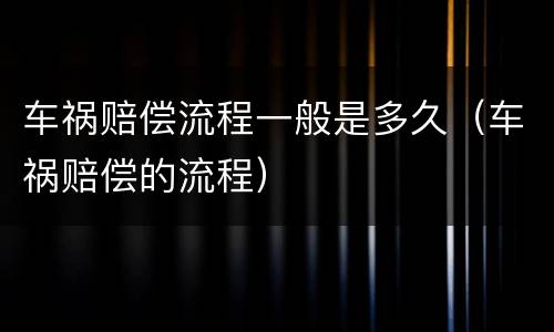 车祸赔偿流程一般是多久（车祸赔偿的流程）