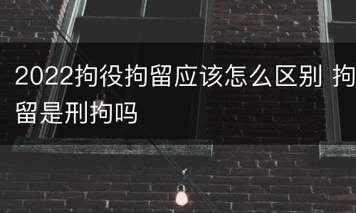 2022拘役拘留应该怎么区别 拘留是刑拘吗