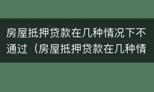 房屋抵押贷款在几种情况下不通过（房屋抵押贷款在几种情况下不通过会怎么样）