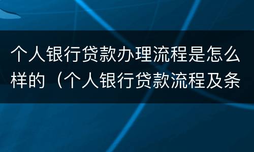 个人银行贷款办理流程是怎么样的（个人银行贷款流程及条件）