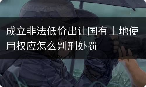 成立非法低价出让国有土地使用权应怎么判刑处罚