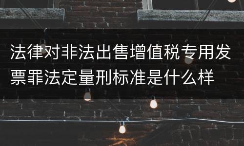 法律对非法出售增值税专用发票罪法定量刑标准是什么样