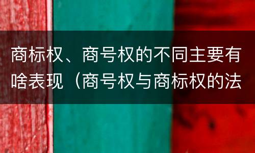 商标权、商号权的不同主要有啥表现（商号权与商标权的法律冲突与解决）