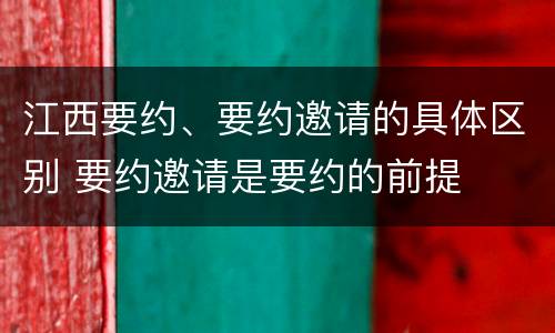 江西要约、要约邀请的具体区别 要约邀请是要约的前提