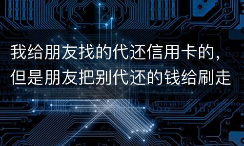 我给朋友找的代还信用卡的，但是朋友把别代还的钱给刷走了。人家现在要起诉我